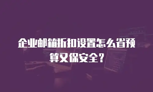 企业邮箱折扣设置怎么省预算又保安全？