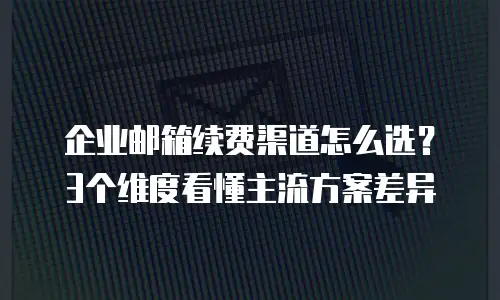 企业邮箱续费渠道怎么选？3个维度看懂主流方案差异