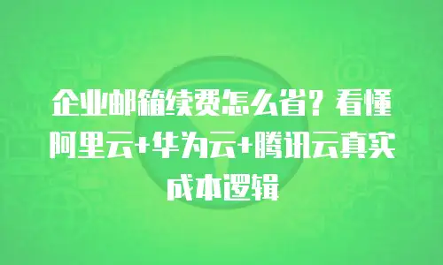 企业邮箱续费怎么省?看懂阿里云+华为云+腾讯云真实成本逻辑