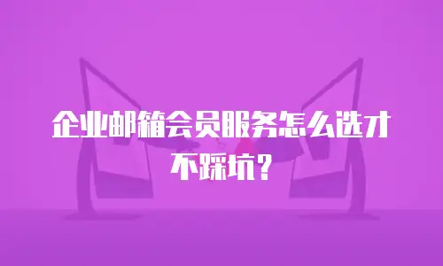 企业邮箱会员服务怎么选才不踩坑？