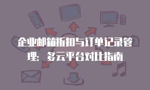 企业邮箱折扣与订单记录管理：多云平台对比指南