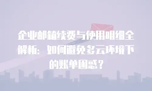 企业邮箱续费与使用明细全解析：如何避免多云环境下的账单困惑？