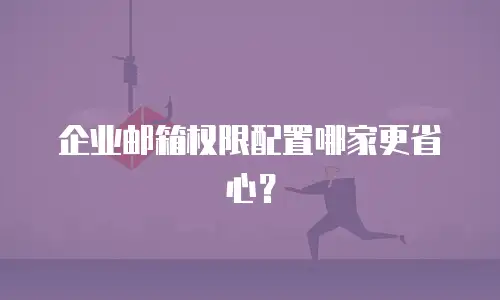 企业邮箱权限配置哪家更省心？