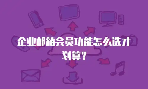 企业邮箱会员功能怎么选才划算?