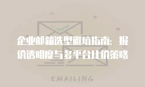 企业邮箱选型避坑指南：报价透明度与多平台比价策略