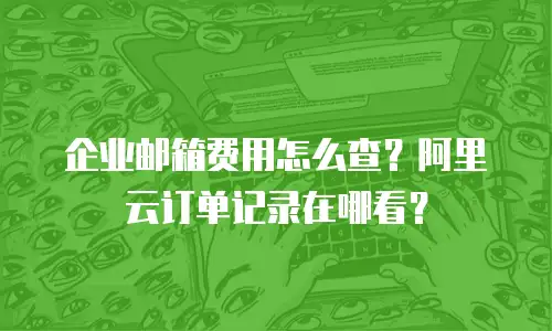 企业邮箱费用怎么查？阿里云订单记录在哪看？