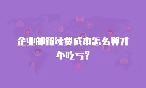 企业邮箱续费成本怎么算才不吃亏?