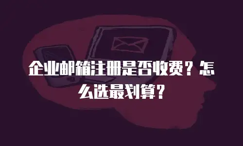 企业邮箱注册是否收费?怎么选最划算?