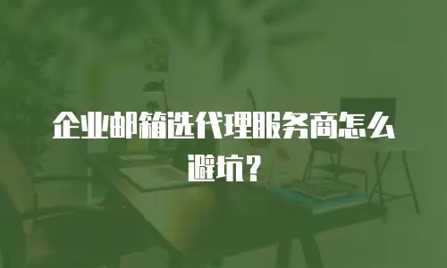 企业邮箱选代理服务商怎么避坑？