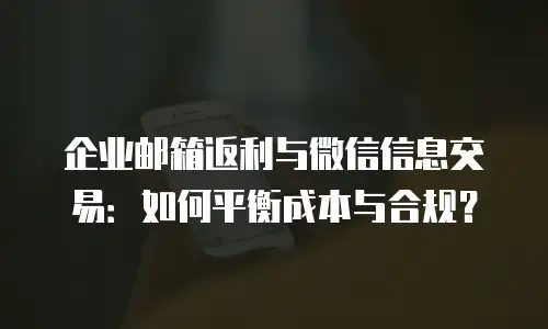 企业邮箱返利与微信信息交易：如何平衡成本与合规？