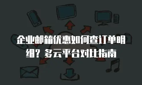 企业邮箱优惠如何查订单明细？多云平台对比指南
