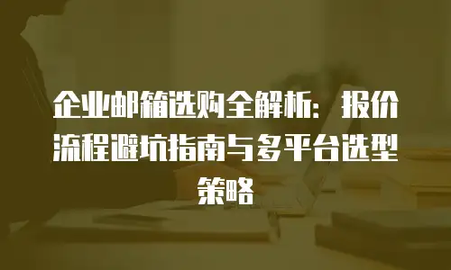企业邮箱选购全解析:报价流程避坑指南与多平台选型策略