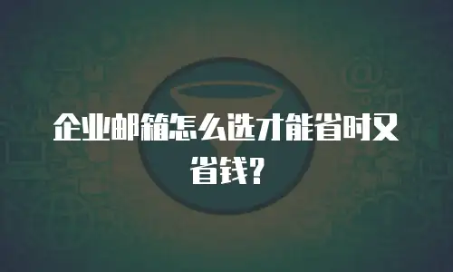 企业邮箱怎么选才能省时又省钱？
