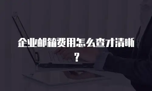 企业邮箱费用怎么查才清晰？