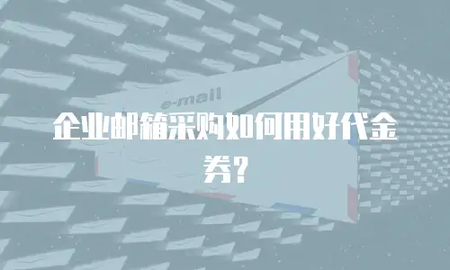 企业邮箱采购如何用好代金券？