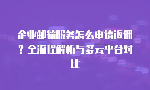 企业邮箱服务怎么申请返佣？全流程解析与多云平台对比