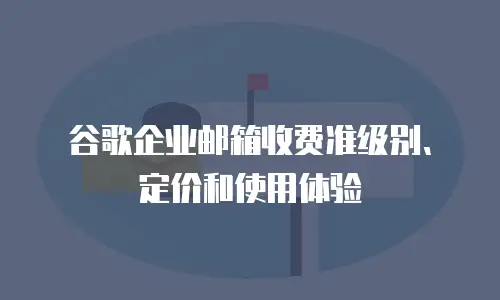谷歌企业邮箱收费准级别、定价和使用体验