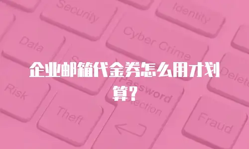 企业邮箱代金券怎么用才划算？