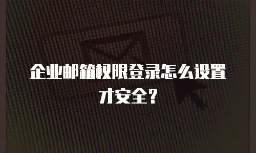 企业邮箱权限登录怎么设置才安全?
