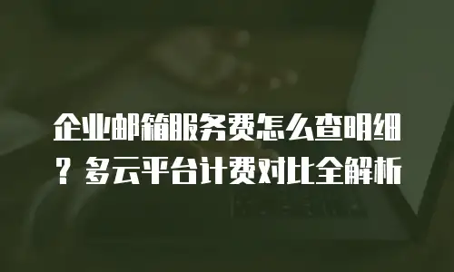 企业邮箱服务费怎么查明细？多云平台计费对比全解析