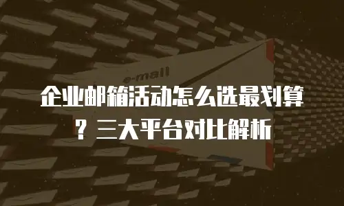 企业邮箱活动怎么选最划算？三大平台对比解析