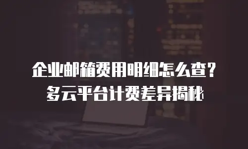 企业邮箱费用明细怎么查？多云平台计费差异揭秘