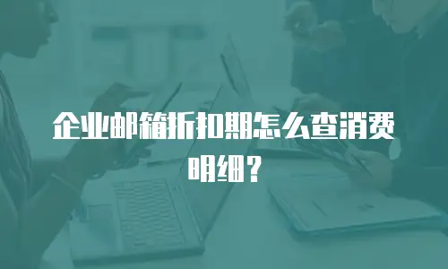 企业邮箱折扣期怎么查消费明细?