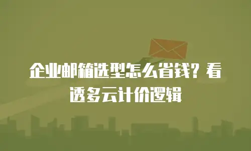 企业邮箱选型怎么省钱？看透多云计价逻辑