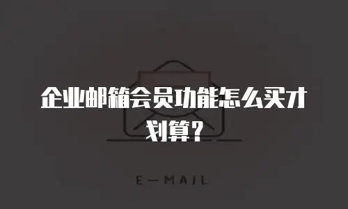 企业邮箱会员功能怎么买才划算?