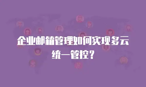 企业邮箱管理如何实现多云统一管控？