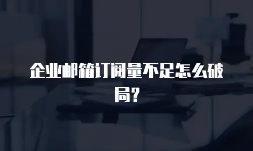 企业邮箱订阅量不足怎么破局?