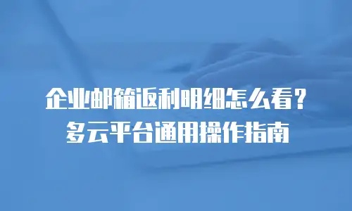企业邮箱返利明细怎么看？多云平台通用操作指南