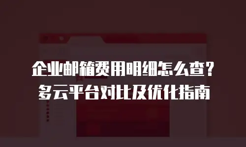 企业邮箱费用明细怎么查？多云平台对比及优化指南