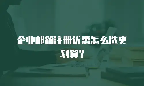 企业邮箱注册优惠怎么选更划算？