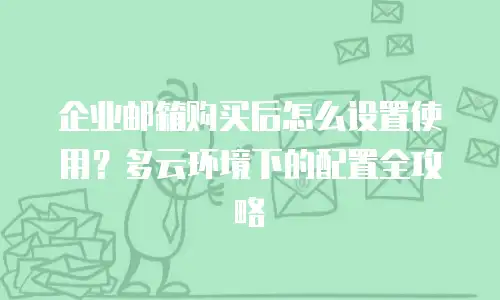企业邮箱购买后怎么设置使用？多云环境下的配置全攻略