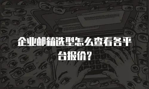 企业邮箱选型怎么查看各平台报价？