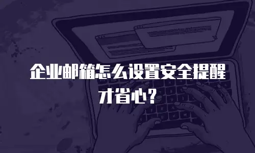 企业邮箱怎么设置安全提醒才省心？