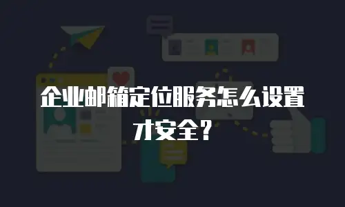 企业邮箱定位服务怎么设置才安全？