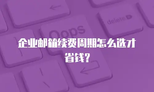 企业邮箱续费周期怎么选才省钱？