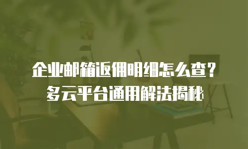 企业邮箱返佣明细怎么查？多云平台通用解法揭秘