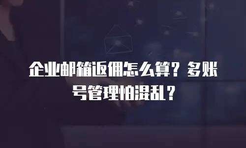 企业邮箱返佣怎么算？多账号管理怕混乱？