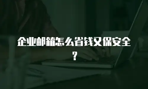 企业邮箱怎么省钱又保安全?