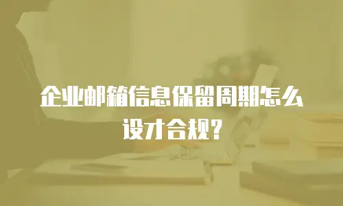 企业邮箱信息保留周期怎么设才合规？