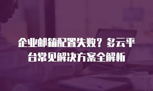 企业邮箱配置失败？多云平台常见解决方案全解析