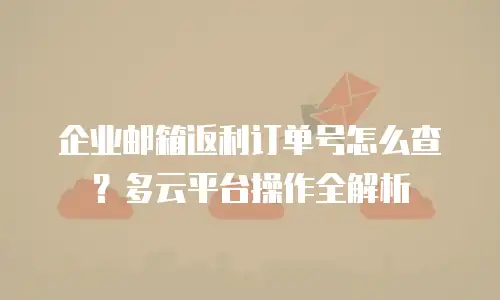 企业邮箱返利订单号怎么查?多云平台操作全解析