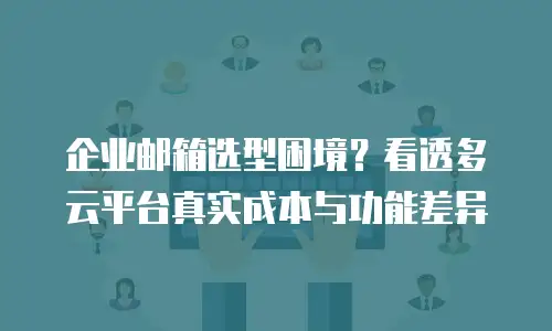 企业邮箱选型困境?看透多云平台真实成本与功能差异