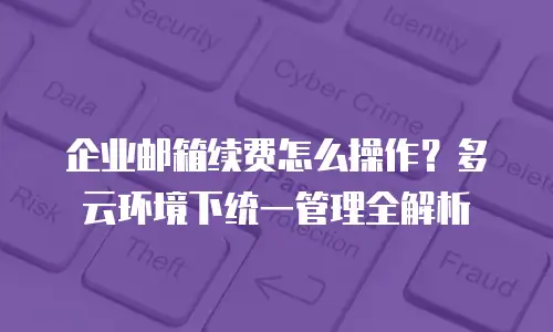 企业邮箱续费怎么操作？多云环境下统一管理全解析