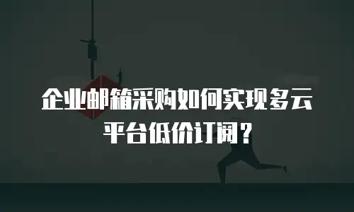 企业邮箱采购如何实现多云平台低价订阅？