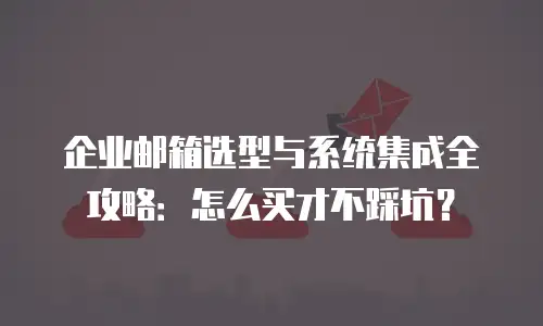 企业邮箱选型与系统集成全攻略:怎么买才不踩坑?