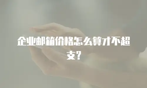 企业邮箱价格怎么算才不超支？
